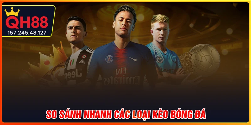 Bảng so sánh nhanh các loại kèo bóng đá hiện nay