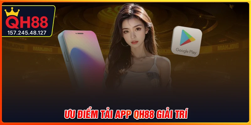 Các ưu điểm sáng giá nổi bật khi tải app QH88
